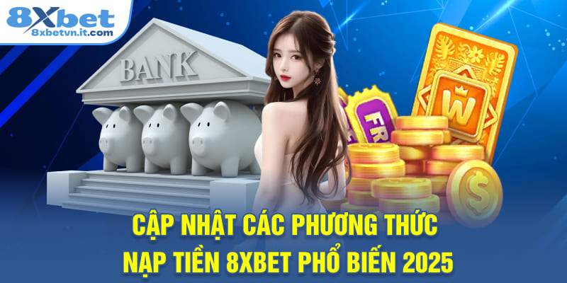 Cập nhật các phương thức nạp tiền 8XBET phổ biến 2025