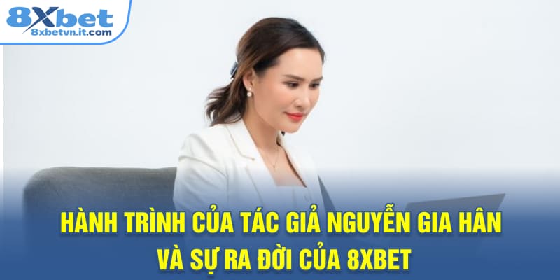Hành trình của tác giả Nguyễn Gia Hân và sự ra đời của 8XBET